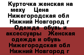 Курточка женская на меху. › Цена ­ 1 300 - Нижегородская обл., Нижний Новгород г. Одежда, обувь и аксессуары » Женская одежда и обувь   . Нижегородская обл.,Нижний Новгород г.